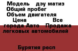  › Модель ­ дэу матиз › Общий пробег ­ 89 000 › Объем двигателя ­ 1 › Цена ­ 200 000 - Все города Авто » Продажа легковых автомобилей   . Бурятия респ.